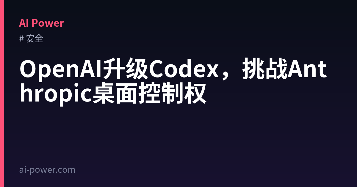 OpenAI升级Codex，挑战Anthropic桌面控制权 — AI Power